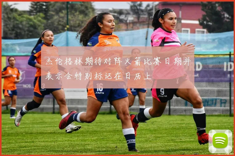 杰伦格林期待对阵火箭比赛日期并表示会特别标记在日历上