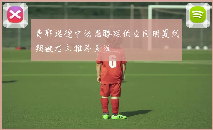 费耶诺德中场昆滕廷伯合同明夏到期被尤文推荐关注