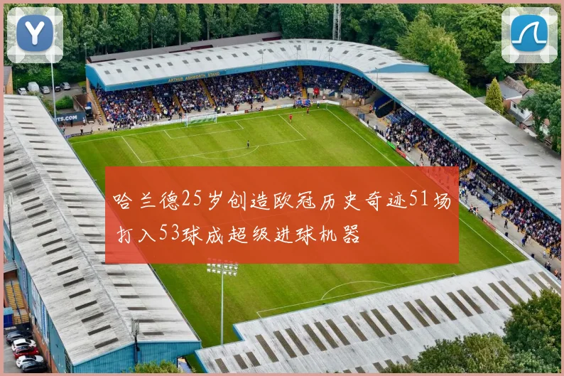哈兰德25岁创造欧冠历史奇迹51场打入53球成超级进球机器
