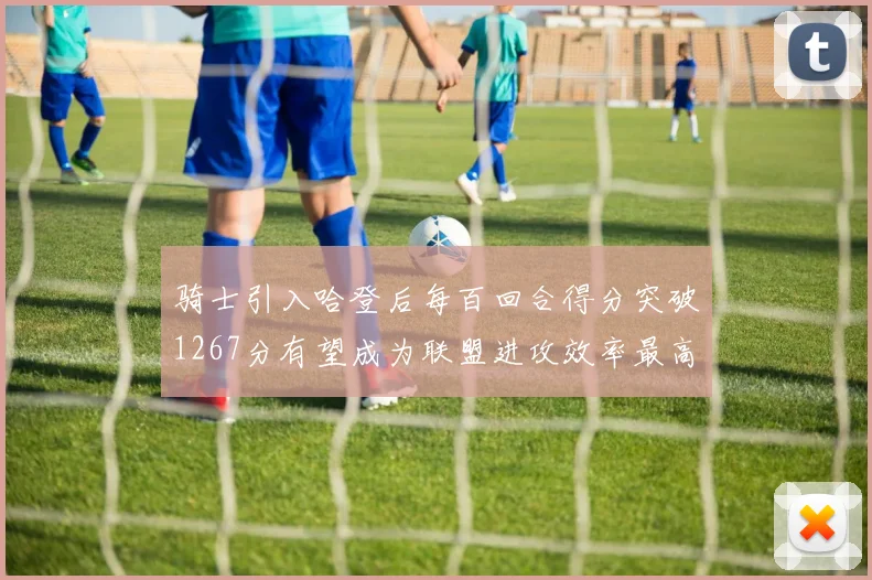 骑士引入哈登后每百回合得分突破1267分有望成为联盟进攻效率最高球队