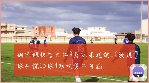 姆巴佩状态火热9月以来连续10场进球狂揽15球4助攻势不可挡
