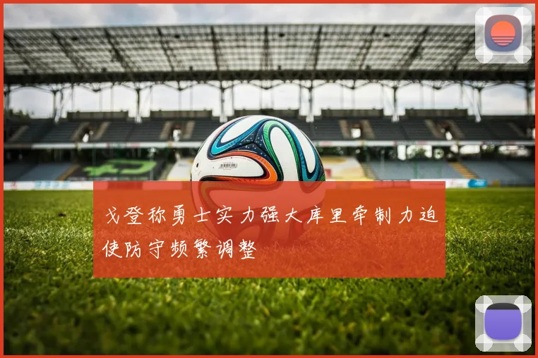 戈登称勇士实力强大库里牵制力迫使防守频繁调整
