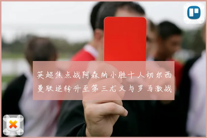 英超焦点战阿森纳小胜十人切尔西曼联逆转升至第三尤文与罗马激战平局
