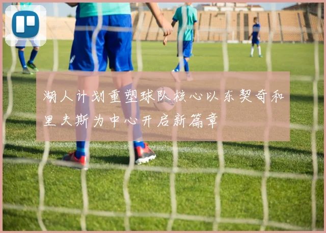 湖人计划重塑球队核心以东契奇和里夫斯为中心开启新篇章