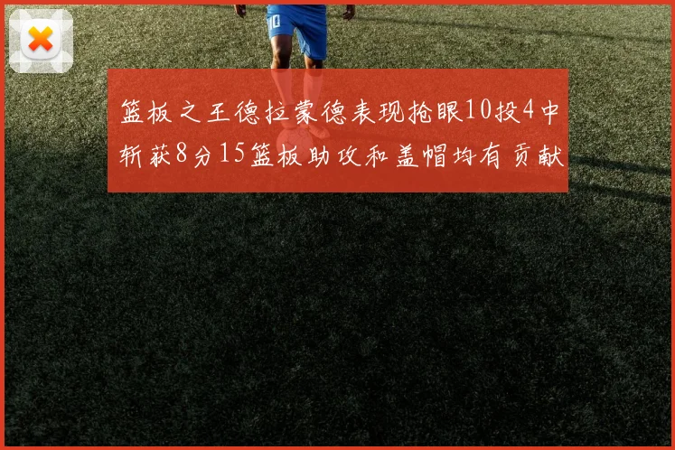 篮板之王德拉蒙德表现抢眼10投4中斩获8分15篮板助攻和盖帽均有贡献