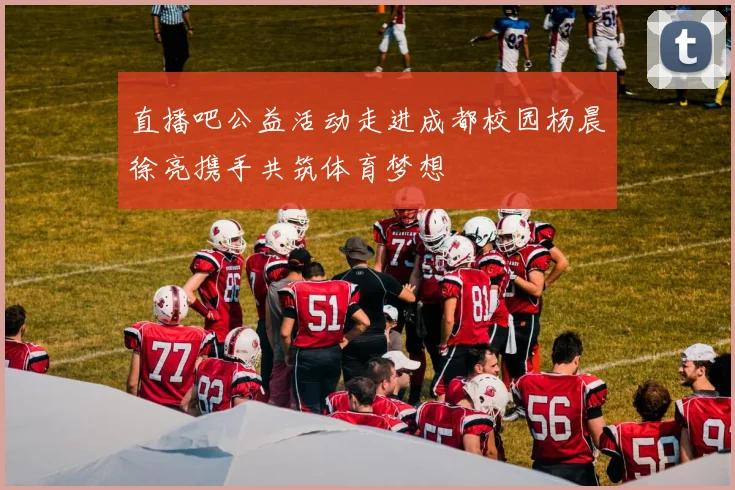 直播吧公益活动走进成都校园杨晨徐亮携手共筑体育梦想