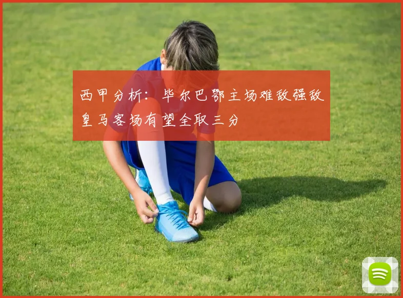 西甲分析：毕尔巴鄂主场难敌强敌皇马客场有望全取三分