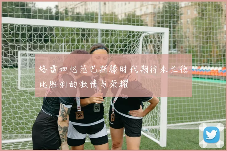 塔雷回忆范巴斯滕时代期待米兰德比胜利的激情与荣耀