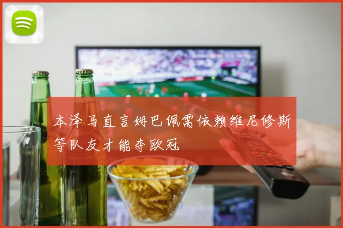 本泽马直言姆巴佩需依赖维尼修斯等队友才能夺欧冠
