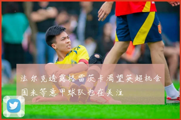 法尔克透露格雷茨卡渴望英超机会国米等意甲球队也在关注