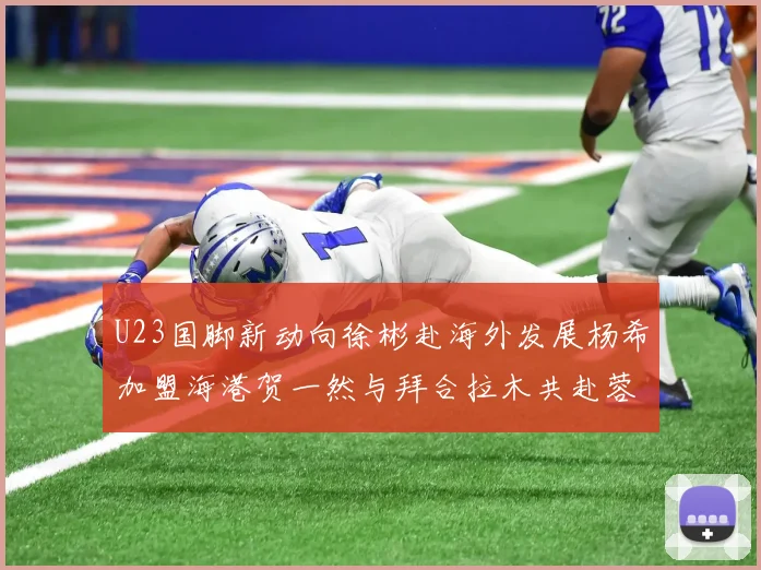 U23国脚新动向徐彬赴海外发展杨希加盟海港贺一然与拜合拉木共赴蓉城