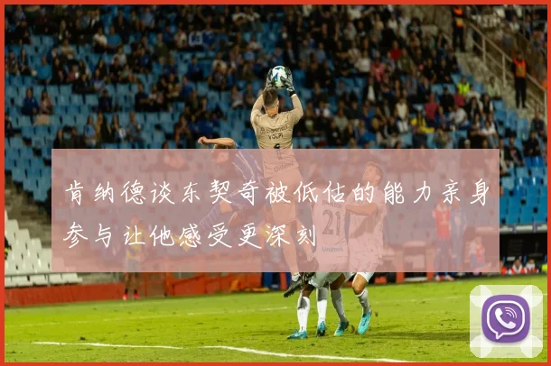 肯纳德谈东契奇被低估的能力亲身参与让他感受更深刻