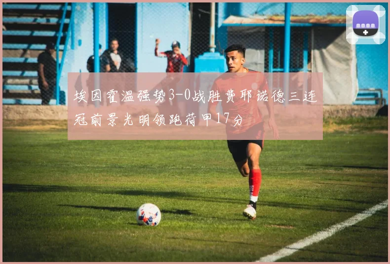 埃因霍温强势3-0战胜费耶诺德三连冠前景光明领跑荷甲17分