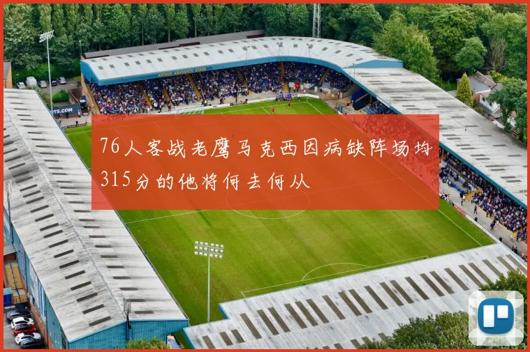 76人客战老鹰马克西因病缺阵场均315分的他将何去何从