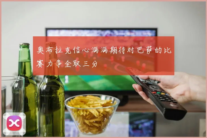 奥布拉克信心满满期待对巴萨的比赛力争全取三分
