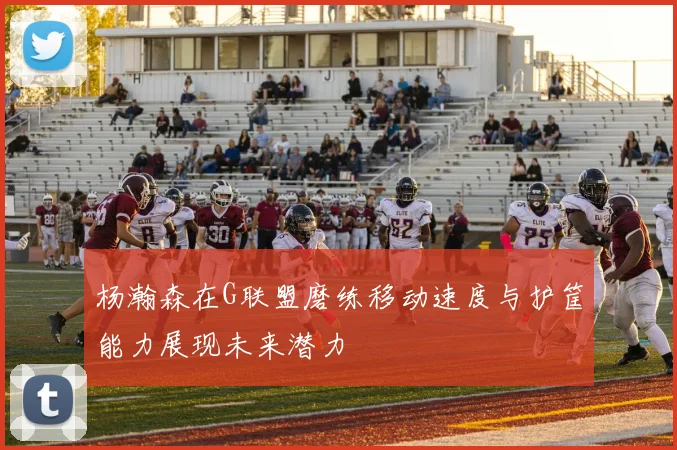 杨瀚森在G联盟磨练移动速度与护筐能力展现未来潜力